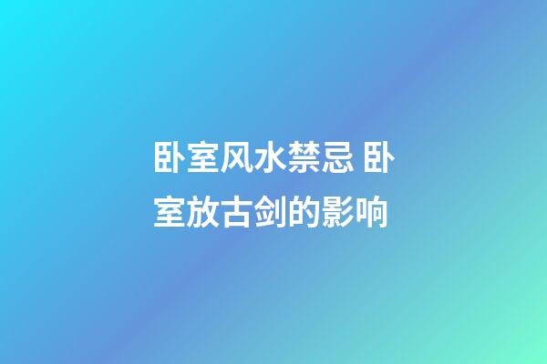 卧室风水禁忌 卧室放古剑的影响